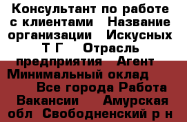 Консультант по работе с клиентами › Название организации ­ Искусных Т.Г. › Отрасль предприятия ­ Агент › Минимальный оклад ­ 25 000 - Все города Работа » Вакансии   . Амурская обл.,Свободненский р-н